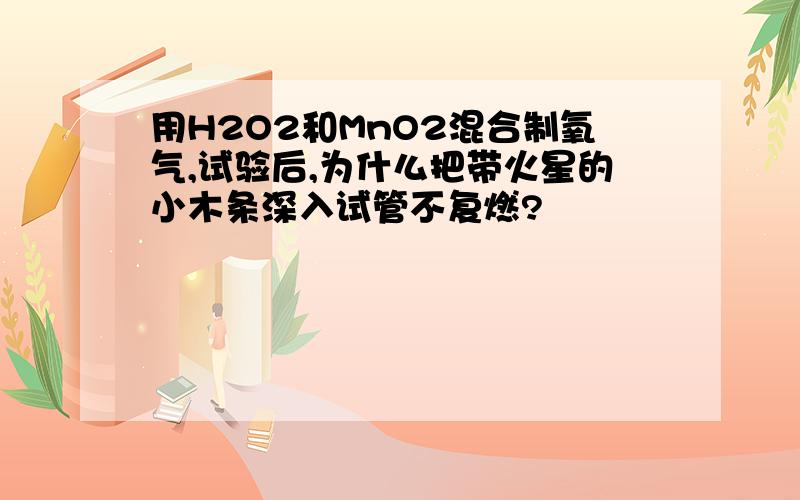 用H2O2和MnO2混合制氧气,试验后,为什么把带火星的小木条深入试管不复燃?