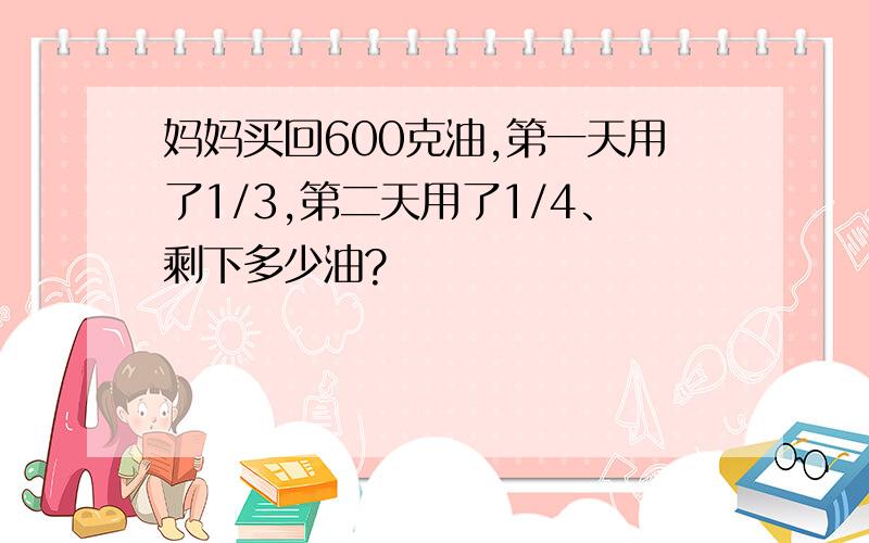 妈妈买回600克油,第一天用了1/3,第二天用了1/4、剩下多少油?