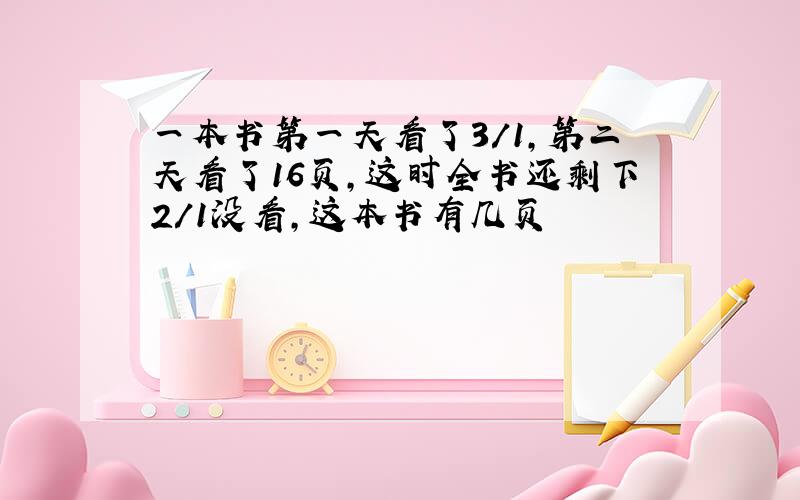 一本书第一天看了3/1,第二天看了16页,这时全书还剩下2/1没看,这本书有几页