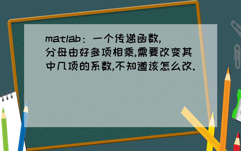 matlab：一个传递函数,分母由好多项相乘,需要改变其中几项的系数,不知道该怎么改.