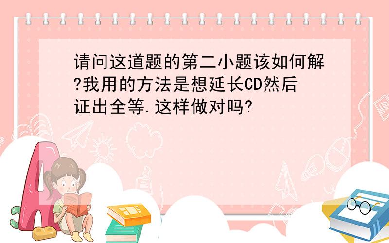 请问这道题的第二小题该如何解?我用的方法是想延长CD然后证出全等.这样做对吗?