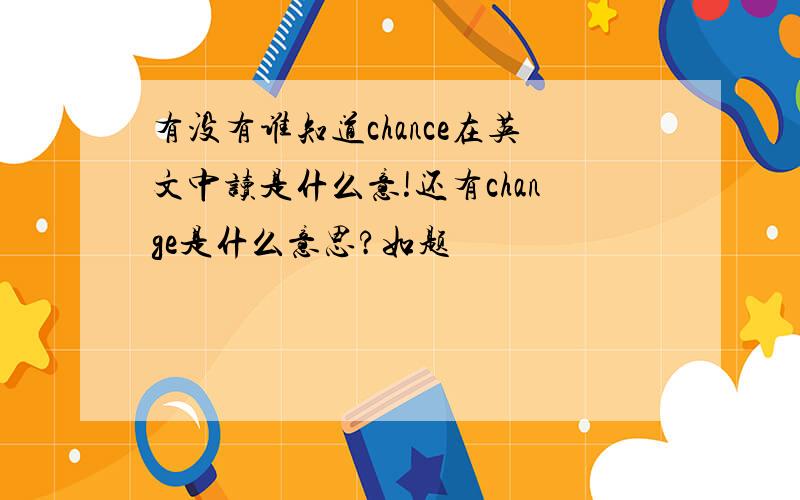 有没有谁知道chance在英文中读是什么意!还有change是什么意思?如题