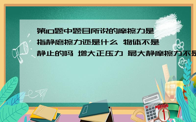 第10题中题目所说的摩擦力是指静磨擦力还是什么 物体不是静止的吗 增大正压力 最大静摩擦力不是应该