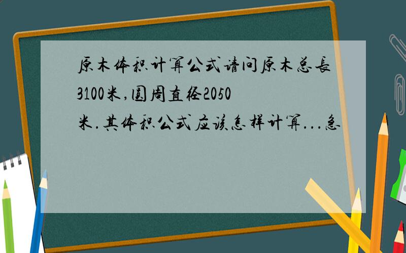 原木体积计算公式请问原木总长3100米,圆周直径2050米.其体积公式应该怎样计算...急