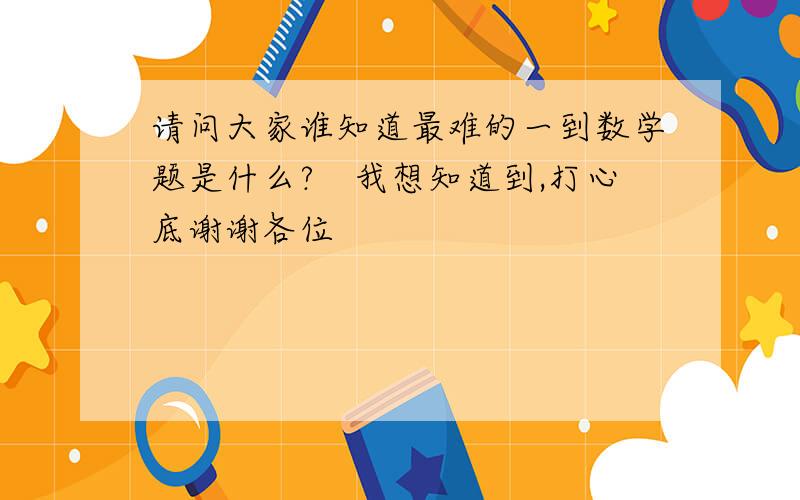 请问大家谁知道最难的一到数学题是什么?　我想知道到,打心底谢谢各位