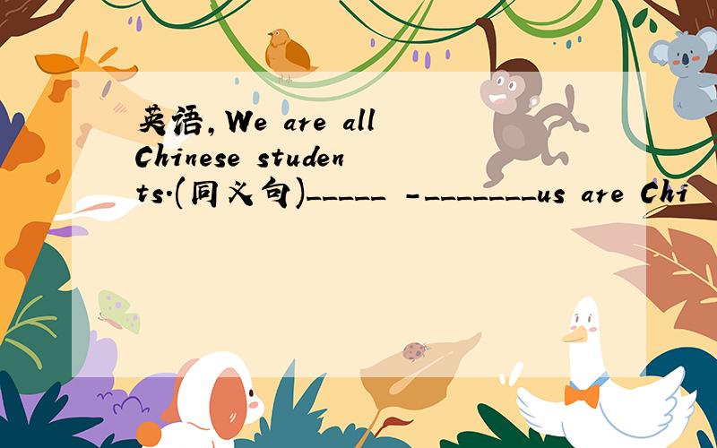 英语,We are all Chinese students.(同义句)_____ -_______us are Chi