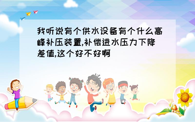 我听说有个供水设备有个什么高峰补压装置,补偿进水压力下降差值,这个好不好啊