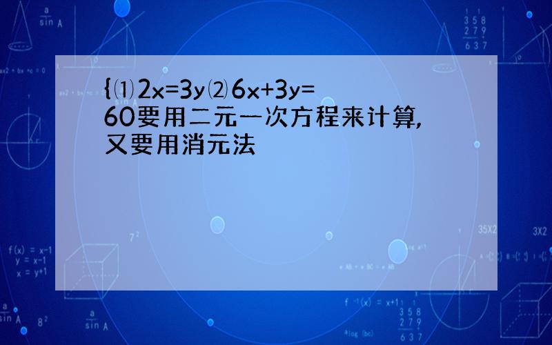 {⑴2x=3y⑵6x+3y=60要用二元一次方程来计算,又要用消元法