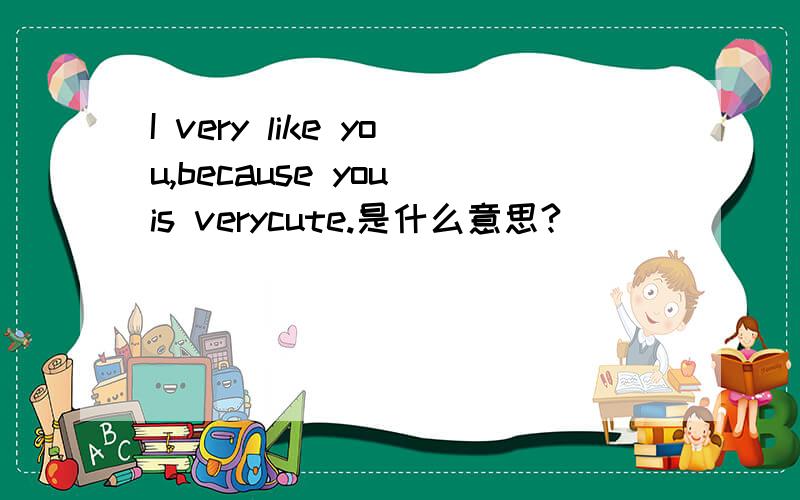 I very like you,because you is verycute.是什么意思?