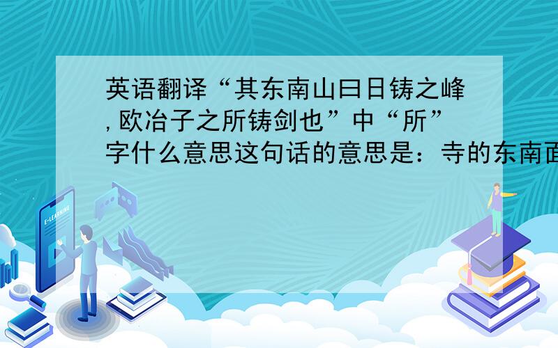 英语翻译“其东南山曰日铸之峰,欧冶子之所铸剑也”中“所”字什么意思这句话的意思是：寺的东南面的山叫做日铸峰,是欧冶子铸剑