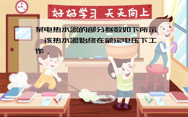 某电热水器的部分参数如下所示,该热水器始终在额定电压下工作．