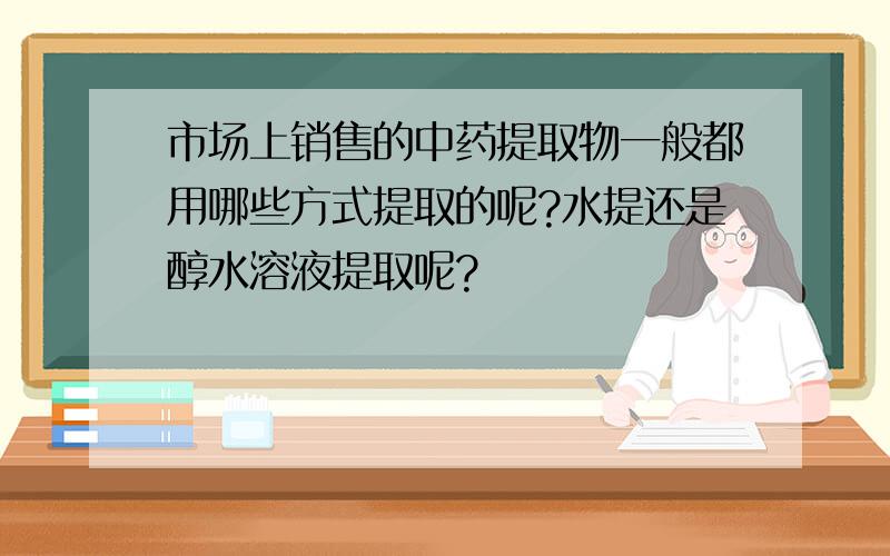 市场上销售的中药提取物一般都用哪些方式提取的呢?水提还是醇水溶液提取呢?