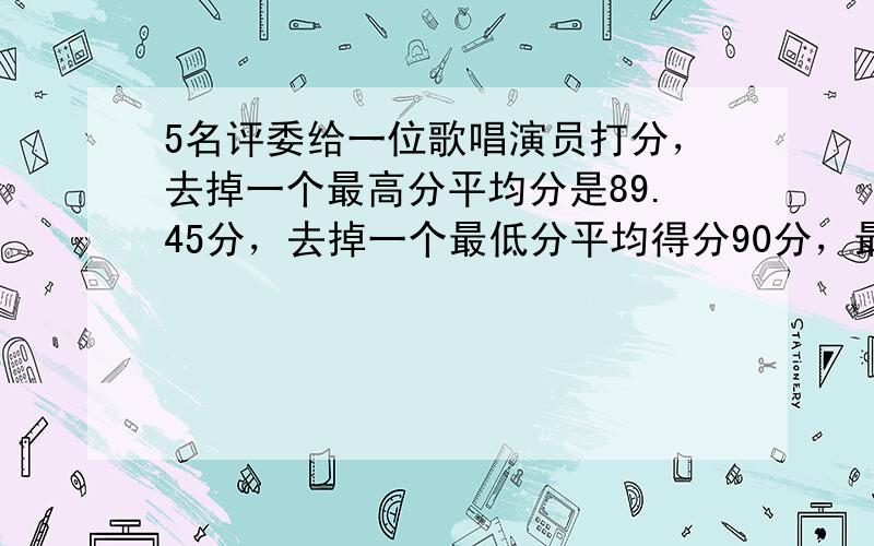 5名评委给一位歌唱演员打分，去掉一个最高分平均分是89.45分，去掉一个最低分平均得分90分，最高分比最低分高多少？