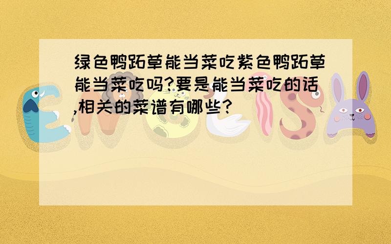 绿色鸭跖草能当菜吃紫色鸭跖草能当菜吃吗?要是能当菜吃的话,相关的菜谱有哪些?