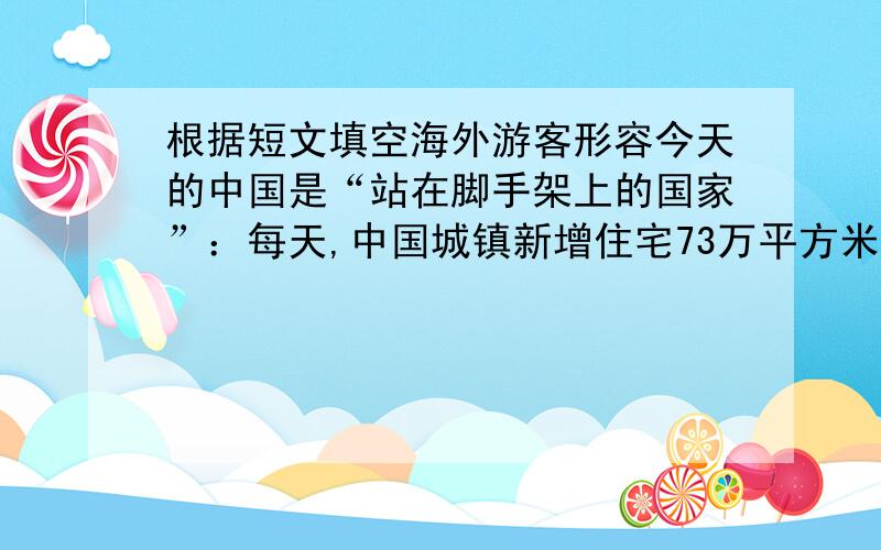 根据短文填空海外游客形容今天的中国是“站在脚手架上的国家”：每天,中国城镇新增住宅73万平方米；农村新增住宅156万平方