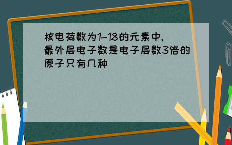 核电荷数为1-18的元素中,最外层电子数是电子层数3倍的原子只有几种