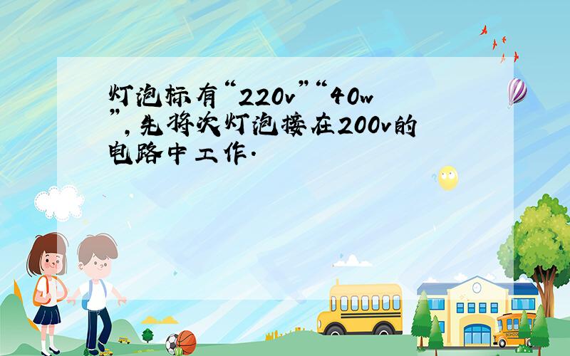 灯泡标有“220v”“40w”,先将次灯泡接在200v的电路中工作.