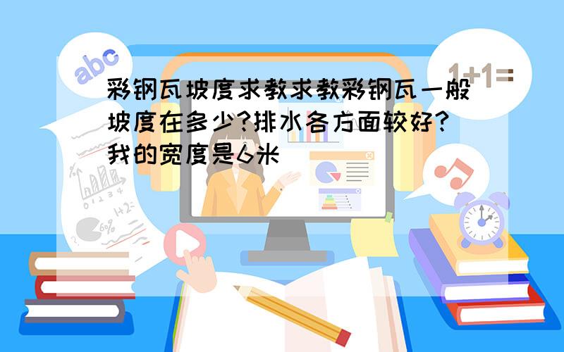 彩钢瓦坡度求教求教彩钢瓦一般坡度在多少?排水各方面较好?我的宽度是6米