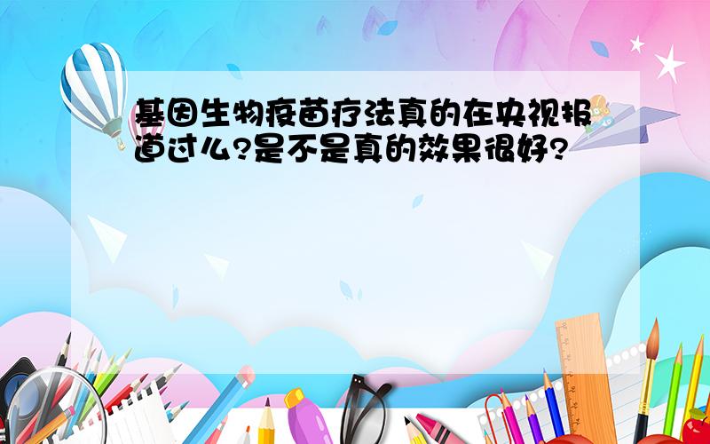 基因生物疫苗疗法真的在央视报道过么?是不是真的效果很好?