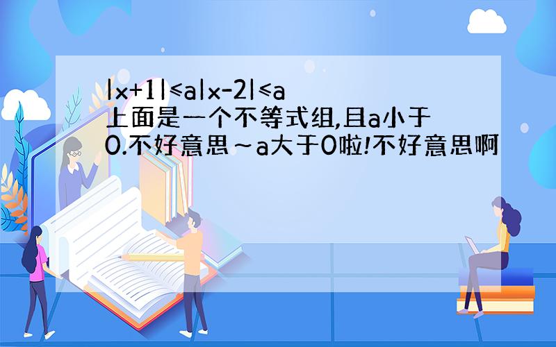 |x+1|≤a|x-2|≤a上面是一个不等式组,且a小于0.不好意思～a大于0啦!不好意思啊