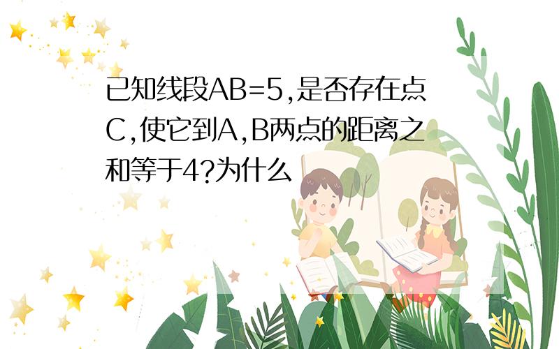 已知线段AB=5,是否存在点C,使它到A,B两点的距离之和等于4?为什么