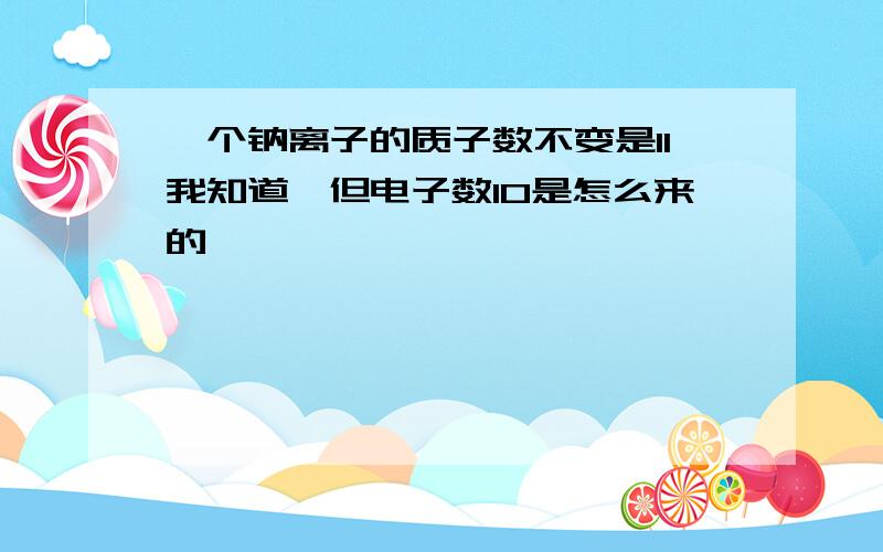 一个钠离子的质子数不变是11我知道,但电子数10是怎么来的,