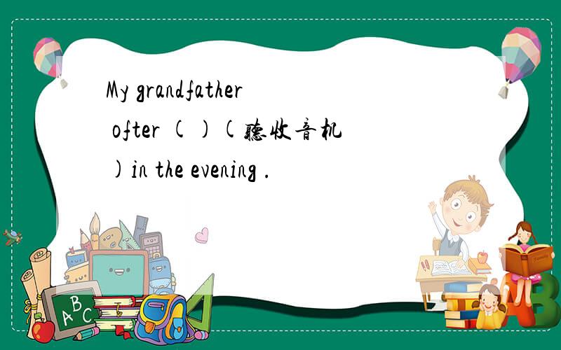 My grandfather ofter ()(听收音机)in the evening .