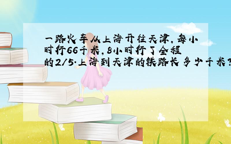 一路火车从上海开往天津,每小时行66千米,8小时行了全程的2/5.上海到天津的铁路长多少千米?