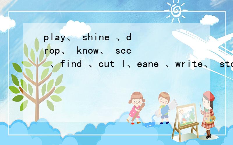 play、 shine 、drop、 know、 see 、find 、cut l、eane 、write、 stop