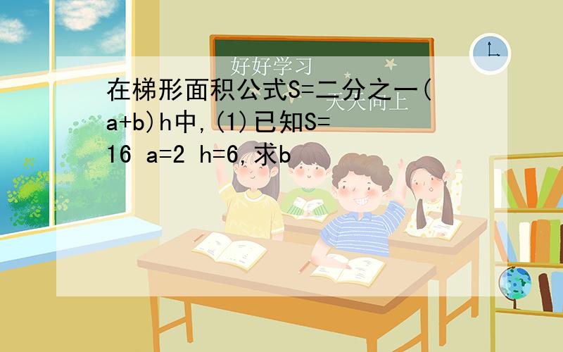 在梯形面积公式S=二分之一(a+b)h中,(1)已知S=16 a=2 h=6,求b