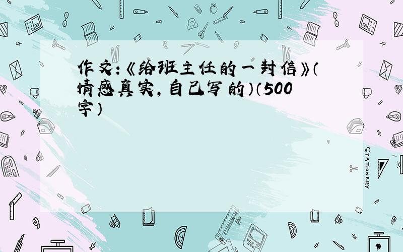 作文：《给班主任的一封信》（情感真实，自己写的）（500字）