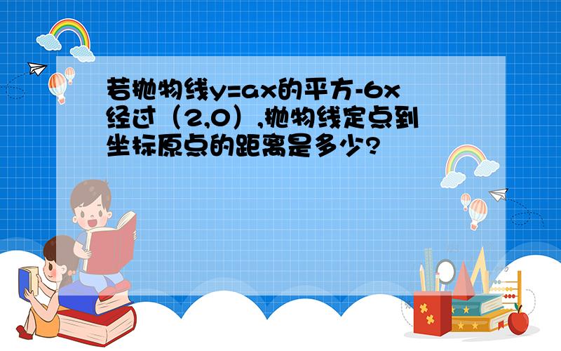 若抛物线y=ax的平方-6x经过（2,0）,抛物线定点到坐标原点的距离是多少?