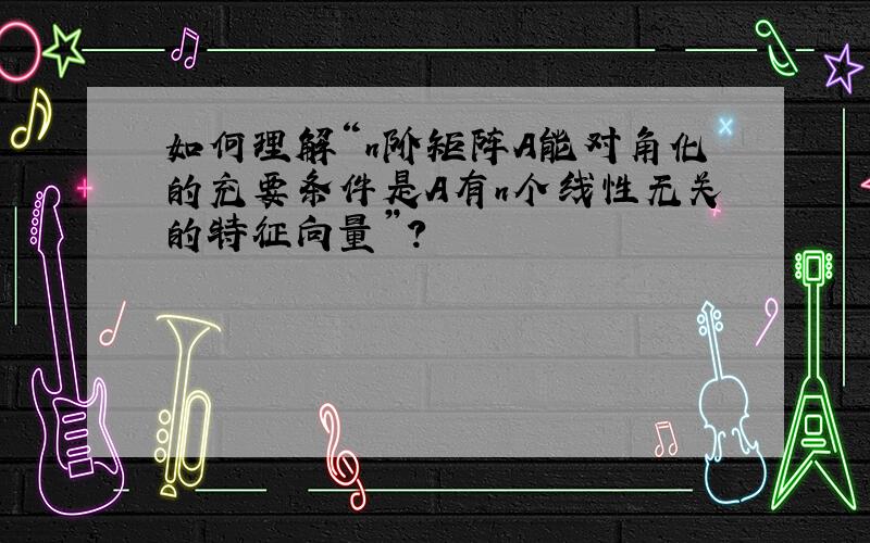 如何理解“n阶矩阵A能对角化的充要条件是A有n个线性无关的特征向量”?