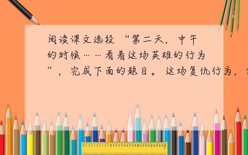 阅读课文选段 “第二天，中午的时候……看着这场英雄的行为”，完成下面的题目。 这场复仇行为，作者描写得有声有色，请你理清