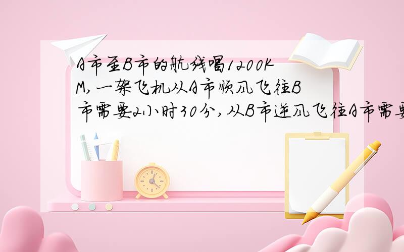 A市至B市的航线唱1200KM,一架飞机从A市顺风飞往B市需要2小时30分,从B市逆风飞往A市需要3小时20分,求飞机的