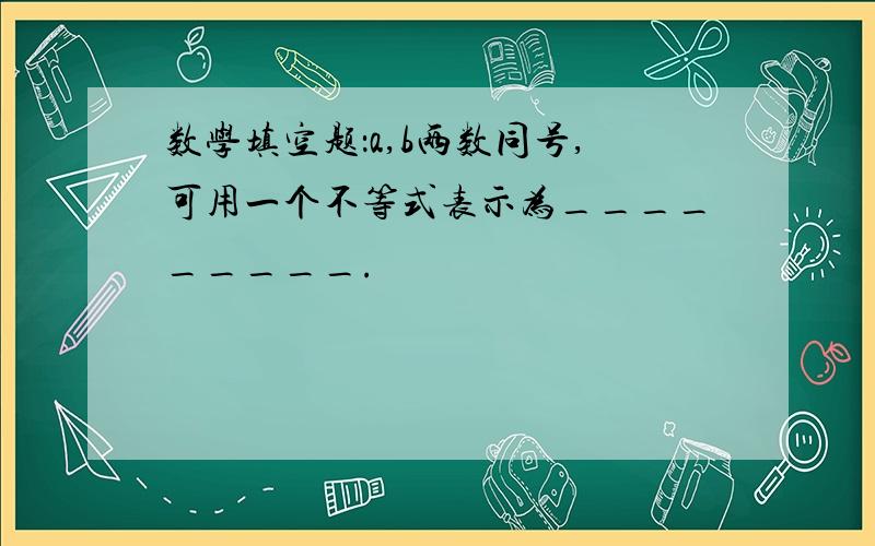 数学填空题：a,b两数同号,可用一个不等式表示为_________.