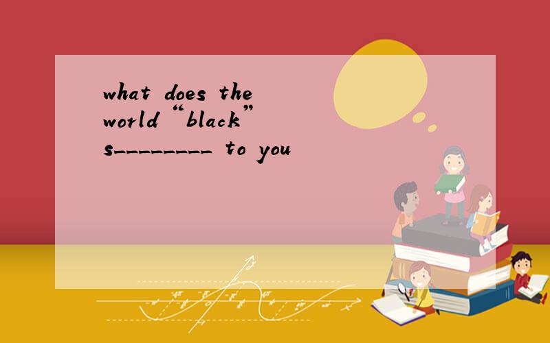 what does the world “black” s________ to you