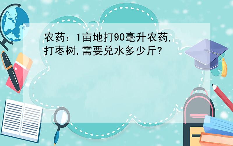 农药：1亩地打90毫升农药,打枣树,需要兑水多少斤?