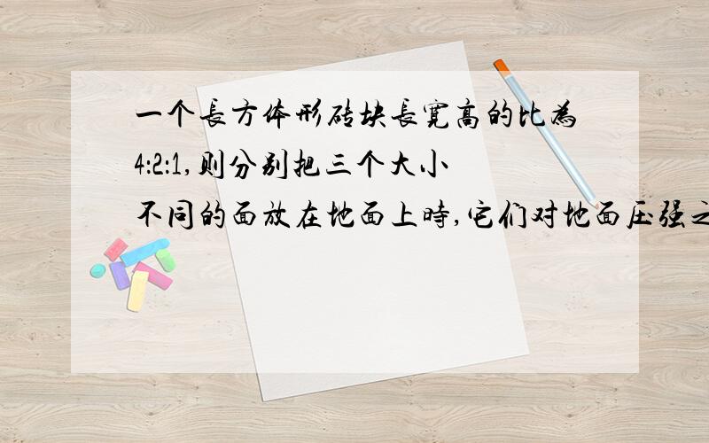 一个长方体形砖块长宽高的比为4：2：1,则分别把三个大小不同的面放在地面上时,它们对地面压强之比为?