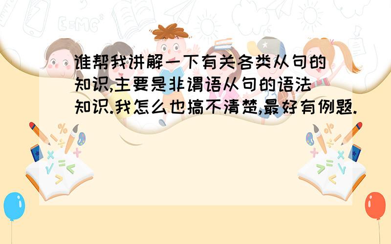 谁帮我讲解一下有关各类从句的知识,主要是非谓语从句的语法知识.我怎么也搞不清楚,最好有例题.