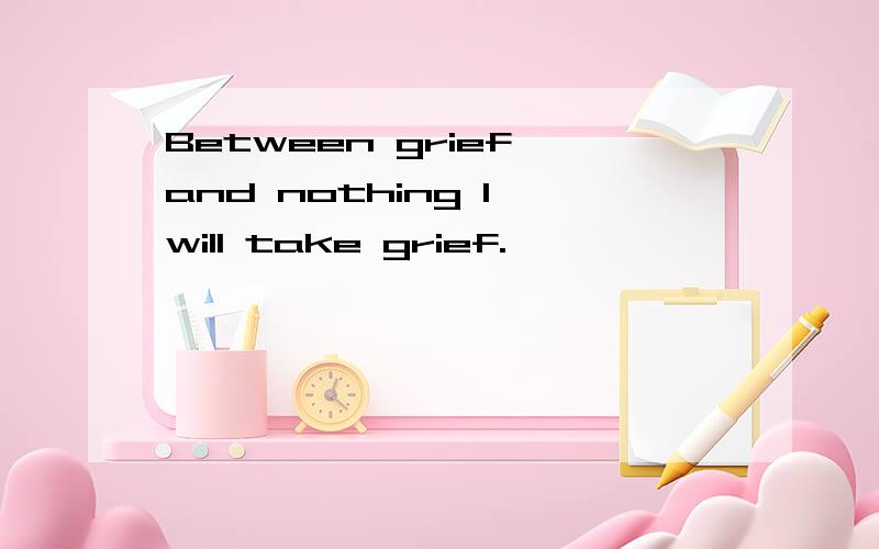 Between grief and nothing I will take grief.