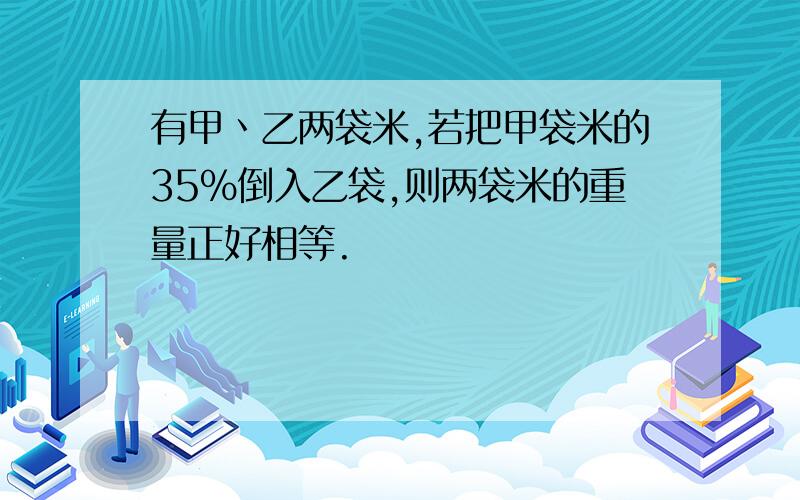 有甲丶乙两袋米,若把甲袋米的35％倒入乙袋,则两袋米的重量正好相等.