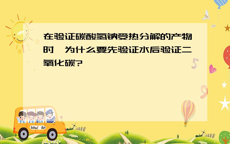 在验证碳酸氢钠受热分解的产物时,为什么要先验证水后验证二氧化碳?