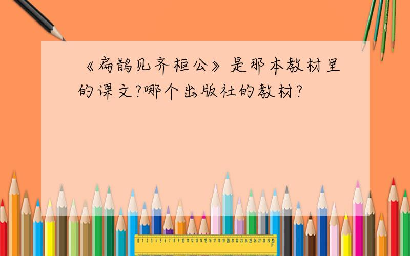 《扁鹊见齐桓公》是那本教材里的课文?哪个出版社的教材?