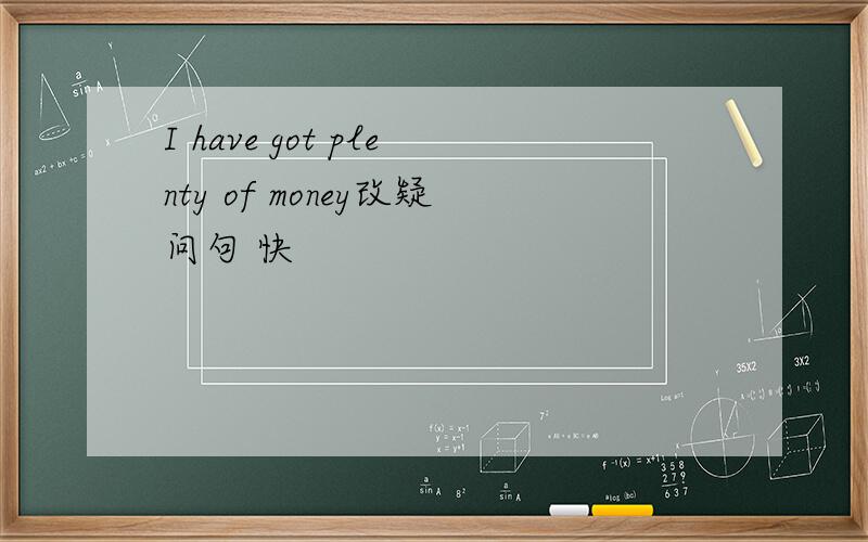 I have got plenty of money改疑问句 快