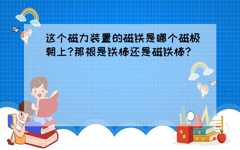 这个磁力装置的磁铁是哪个磁极朝上?那根是铁棒还是磁铁棒?