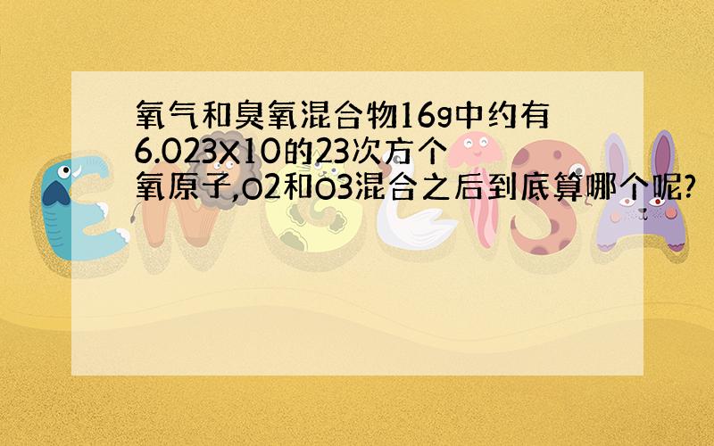 氧气和臭氧混合物16g中约有6.023X10的23次方个氧原子,O2和O3混合之后到底算哪个呢?