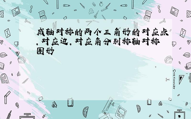 成轴对称的两个三角形的对应点,对应边,对应角分别称轴对称图形