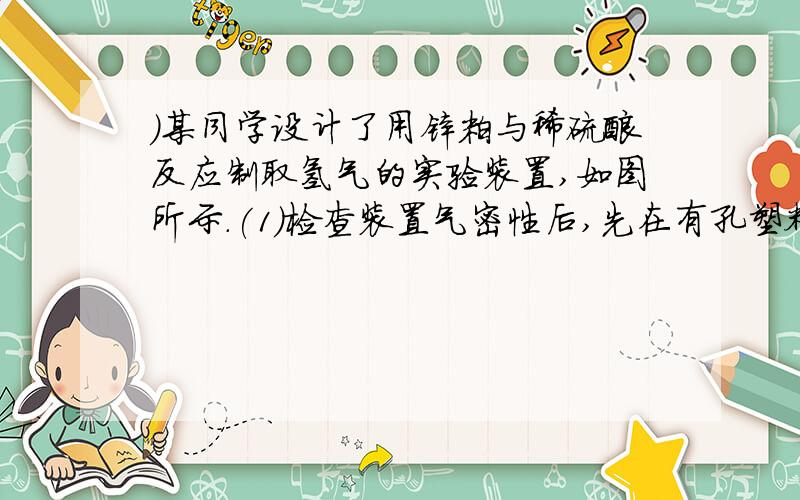 )某同学设计了用锌粒与稀硫酸反应制取氢气的实验装置,如图所示.(1)检查装置气密性后,先在有孔塑料板上