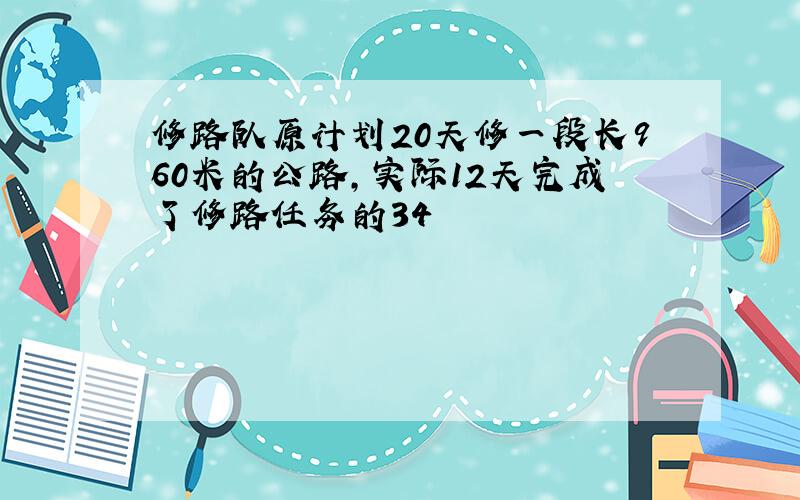 修路队原计划20天修一段长960米的公路，实际12天完成了修路任务的34